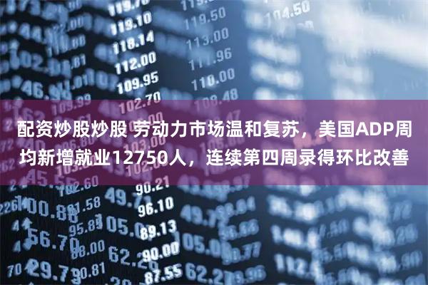 配资炒股炒股 劳动力市场温和复苏，美国ADP周均新增就业12750人，连续第四周录得环比改善