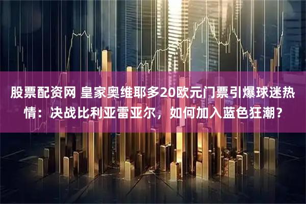 股票配资网 皇家奥维耶多20欧元门票引爆球迷热情：决战比利亚雷亚尔，如何加入蓝色狂潮？