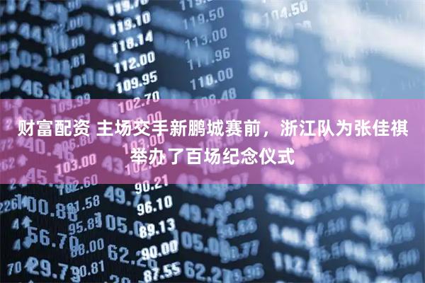 财富配资 主场交手新鹏城赛前，浙江队为张佳祺举办了百场纪念仪式