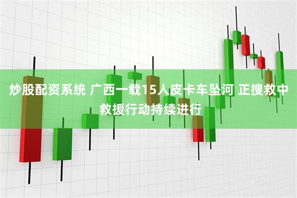 炒股配资系统 广西一载15人皮卡车坠河 正搜救中 救援行动持续进行