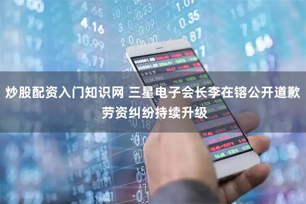 炒股配资入门知识网 三星电子会长李在镕公开道歉 劳资纠纷持续升级