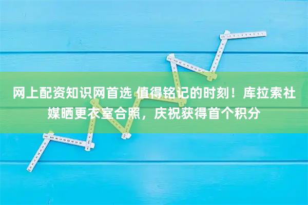 网上配资知识网首选 值得铭记的时刻！库拉索社媒晒更衣室合照，庆祝获得首个积分