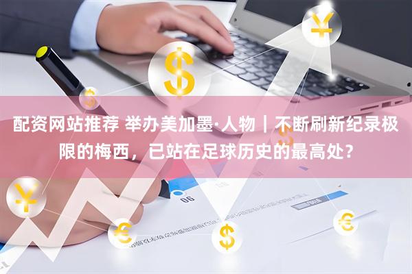 配资网站推荐 举办美加墨·人物|不断刷新纪录极限的梅西,已站在足球历史的最高处?