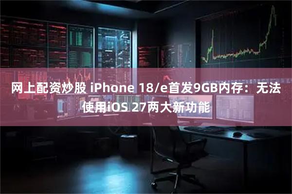 网上配资炒股 iPhone 18/e首发9GB内存：无法使用iOS 27两大新功能