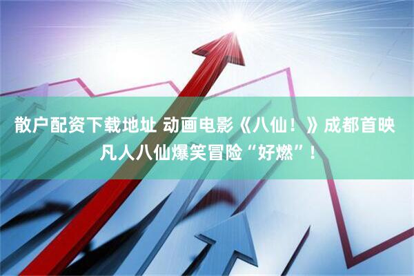 散户配资下载地址 动画电影《八仙！》成都首映 凡人八仙爆笑冒险“好燃”！