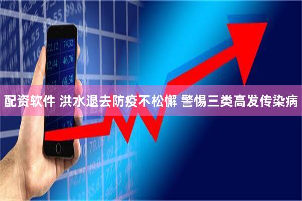 配资软件 洪水退去防疫不松懈 警惕三类高发传染病