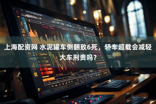 上海配资网 水泥罐车侧翻致6死，轿车超载会减轻大车刑责吗？