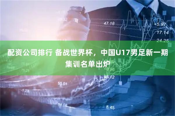 配资公司排行 备战世界杯，中国U17男足新一期集训名单出炉
