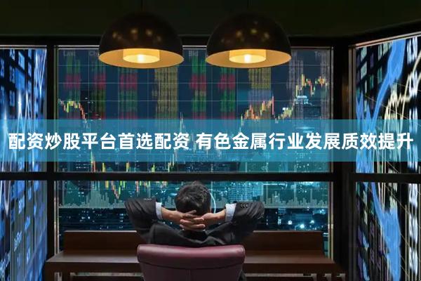 配资炒股平台首选配资 有色金属行业发展质效提升