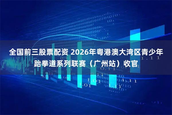 全国前三股票配资 2026年粤港澳大湾区青少年跆拳道系列联赛(广州站)收官
