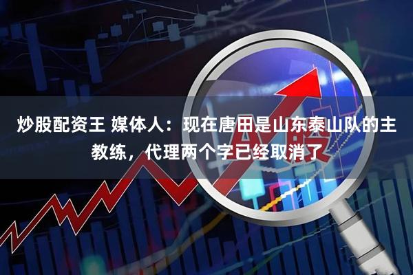 炒股配资王 媒体人：现在唐田是山东泰山队的主教练，代理两个字已经取消了