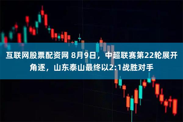 互联网股票配资网 8月9日，中超联赛第22轮展开角逐，山东泰山最终以2:1战胜对手
