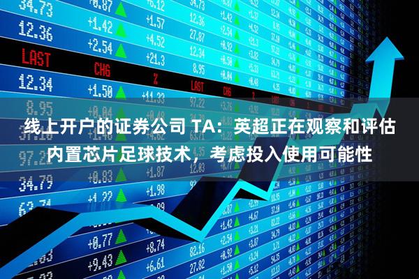 线上开户的证券公司 TA:英超正在观察和评估内置芯片足球技术,考虑投入使用可能性