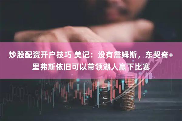 炒股配资开户技巧 美记：没有詹姆斯，东契奇+里弗斯依旧可以带领湖人赢下比赛