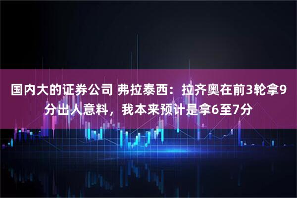 国内大的证券公司 弗拉泰西：拉齐奥在前3轮拿9分出人意料，我本来预计是拿6至7分