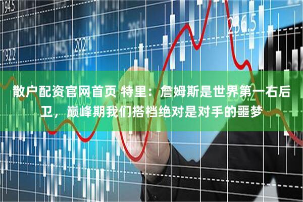 散户配资官网首页 特里:詹姆斯是世界第一右后卫,巅峰期我们搭档绝对是对手的噩梦