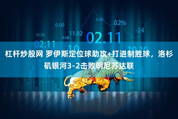 杠杆炒股网 罗伊斯定位球助攻+打进制胜球，洛杉矶银河3-2击败明尼苏达联